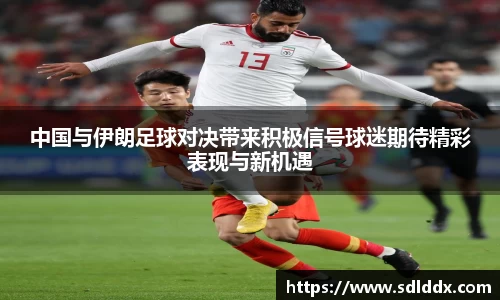 中国与伊朗足球对决带来积极信号球迷期待精彩表现与新机遇
