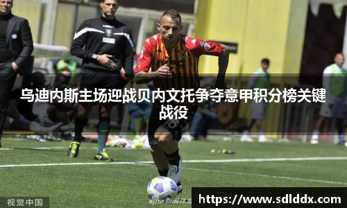 乌迪内斯主场迎战贝内文托争夺意甲积分榜关键战役